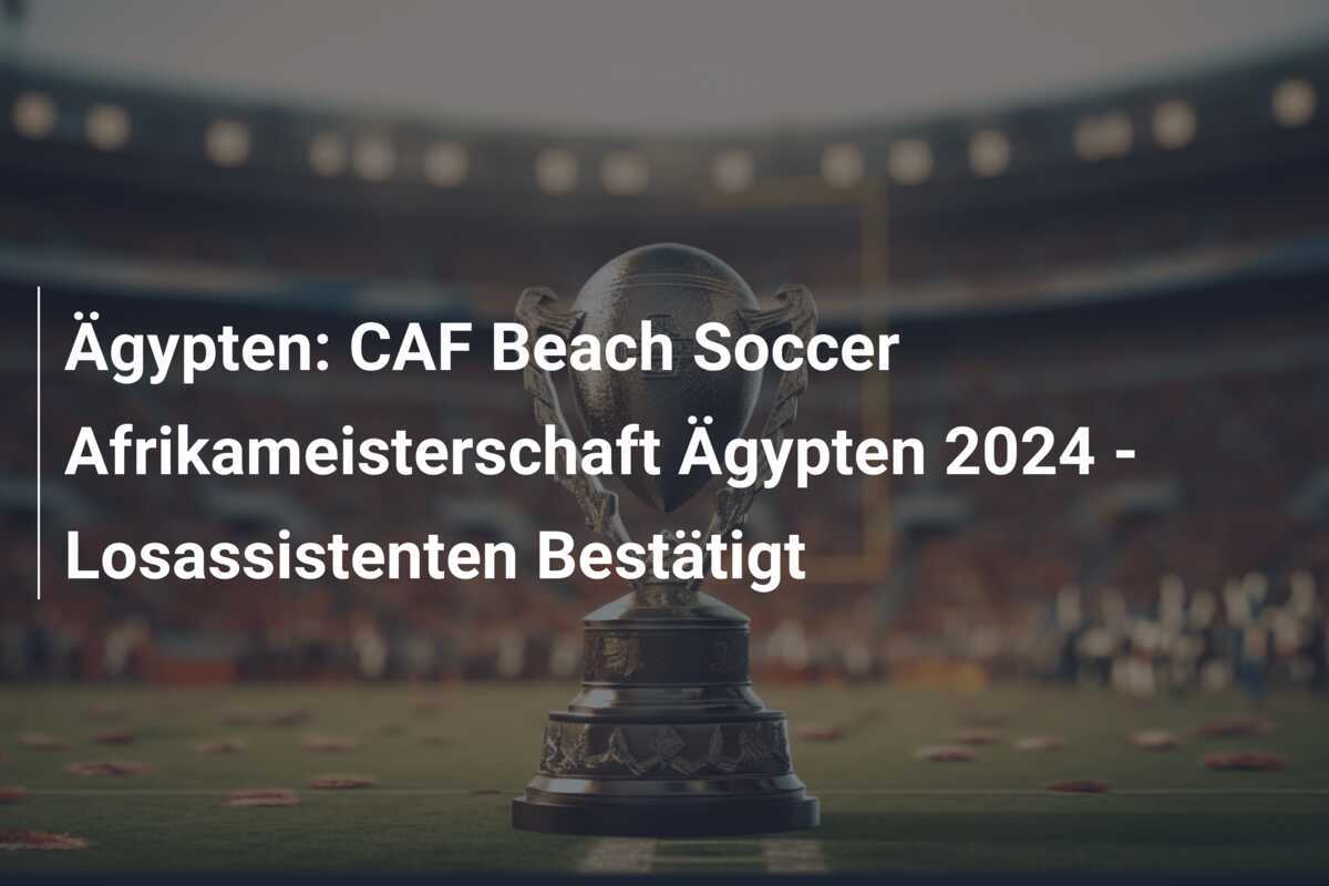 Ägypten: CAF Beach Soccer Afrikameisterschaft Ägypten 2024 - Losassistenten Bestätigt