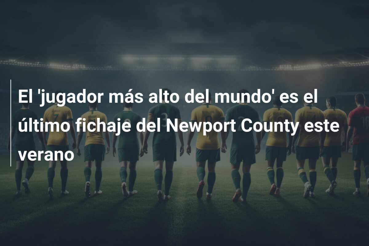 El ‘jugador más alto del mundo’ es el último fichaje del Newport County este verano