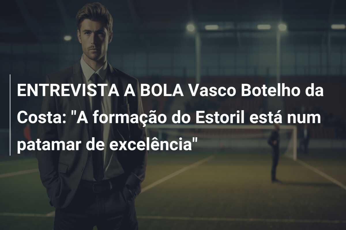 ENTREVISTA A BOLA Vasco Botelho da Costa: “A formação do Estoril está num patamar de excelência”