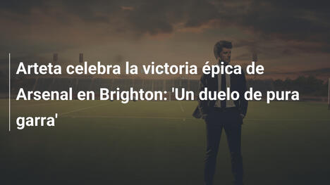 Arteta celebra la victoria épica de Arsenal en Brighton: 'Un duelo de pura garra'