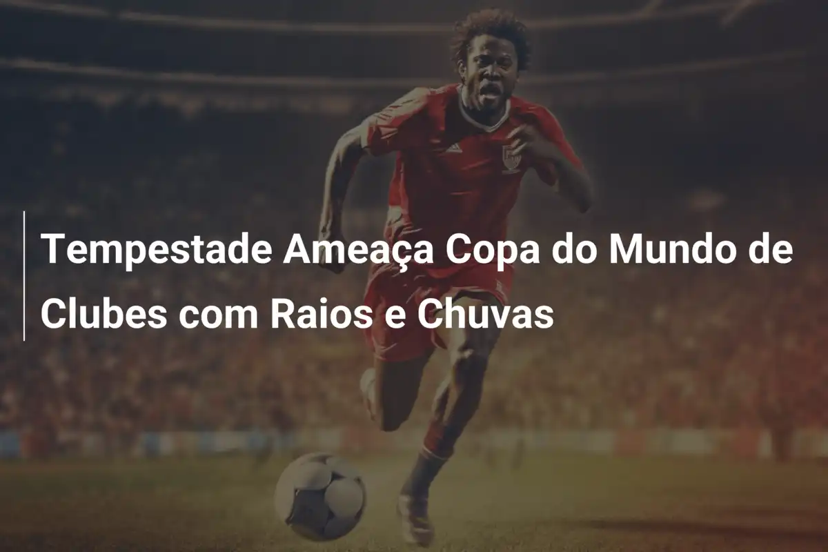 Tempestade Ameaça Copa do Mundo de Clubes com Raios e Chuvas