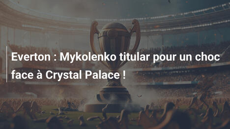 Everton : Mykolenko titular pour un choc face à Crystal Palace !