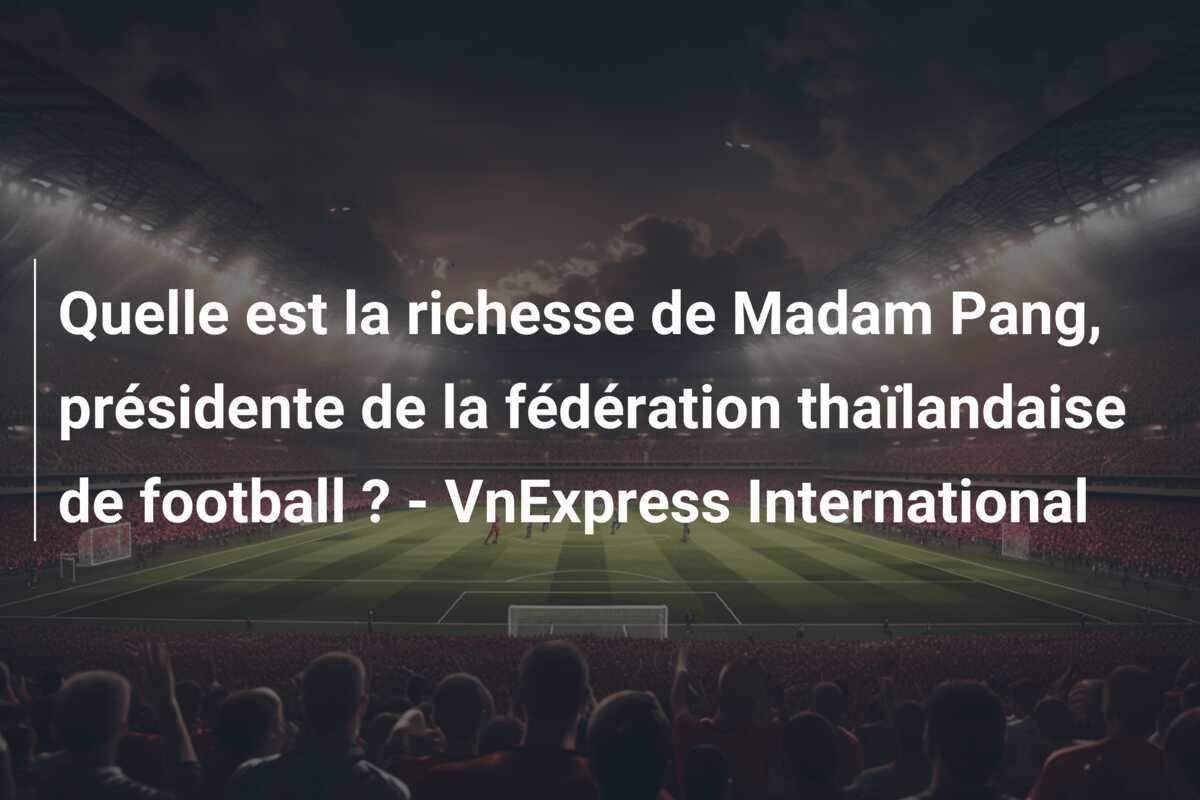 Quelle est la richesse de Madam Pang, présidente de la fédération thaïlandaise de football ? - VnExpress International