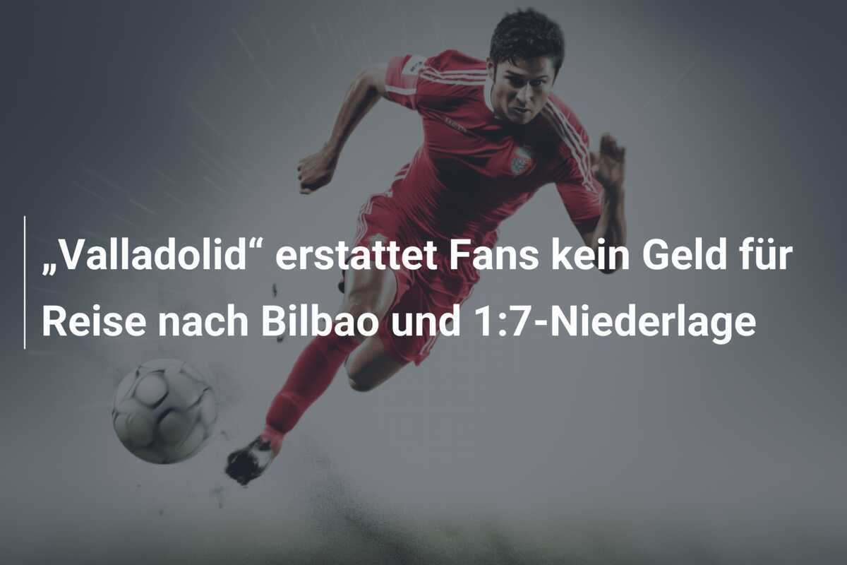 „Valladolid“ erstattet Fans kein Geld für Reise nach Bilbao und 1:7-Niederlage