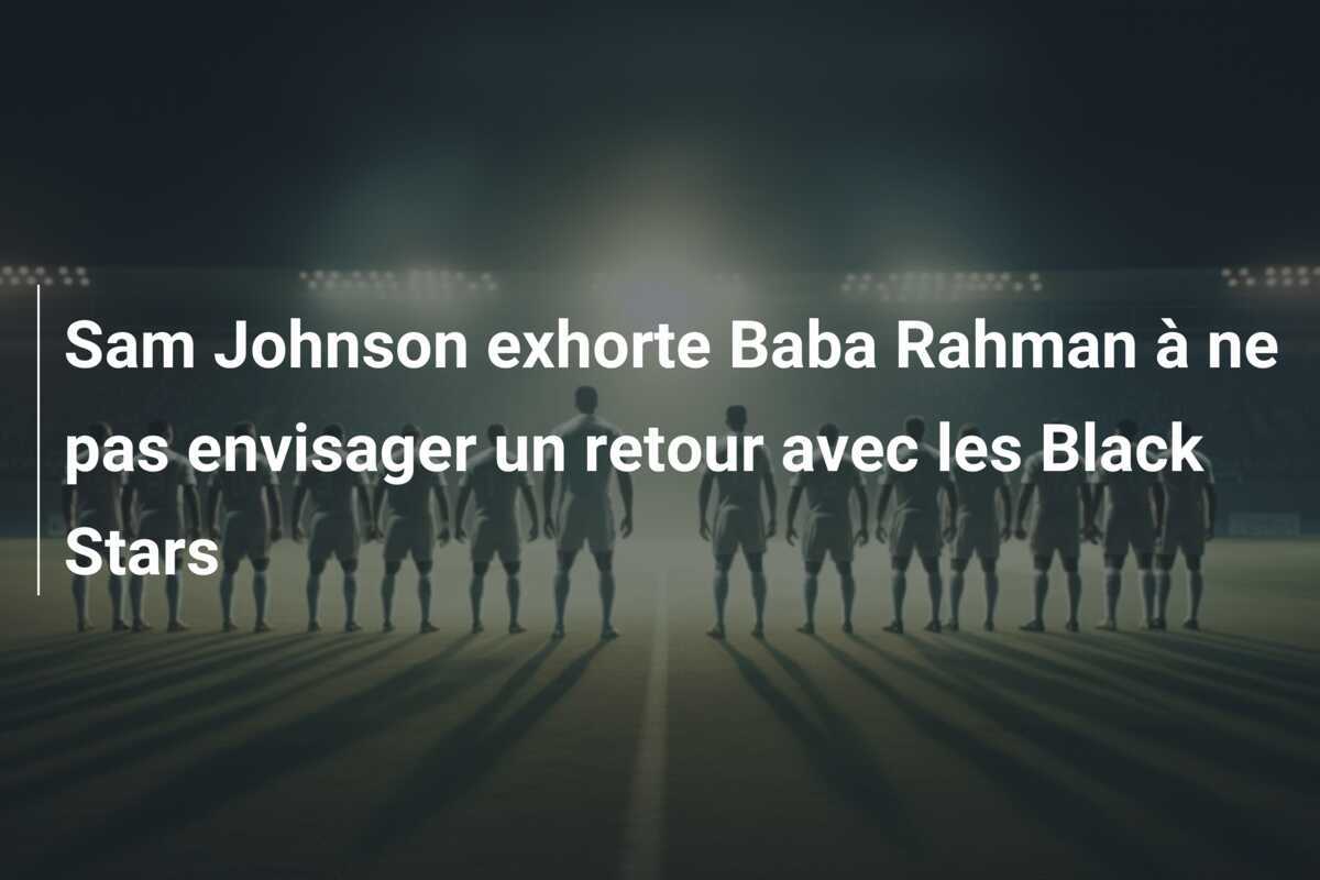 Sam Johnson exhorte Baba Rahman à ne pas envisager un retour avec les Black Stars