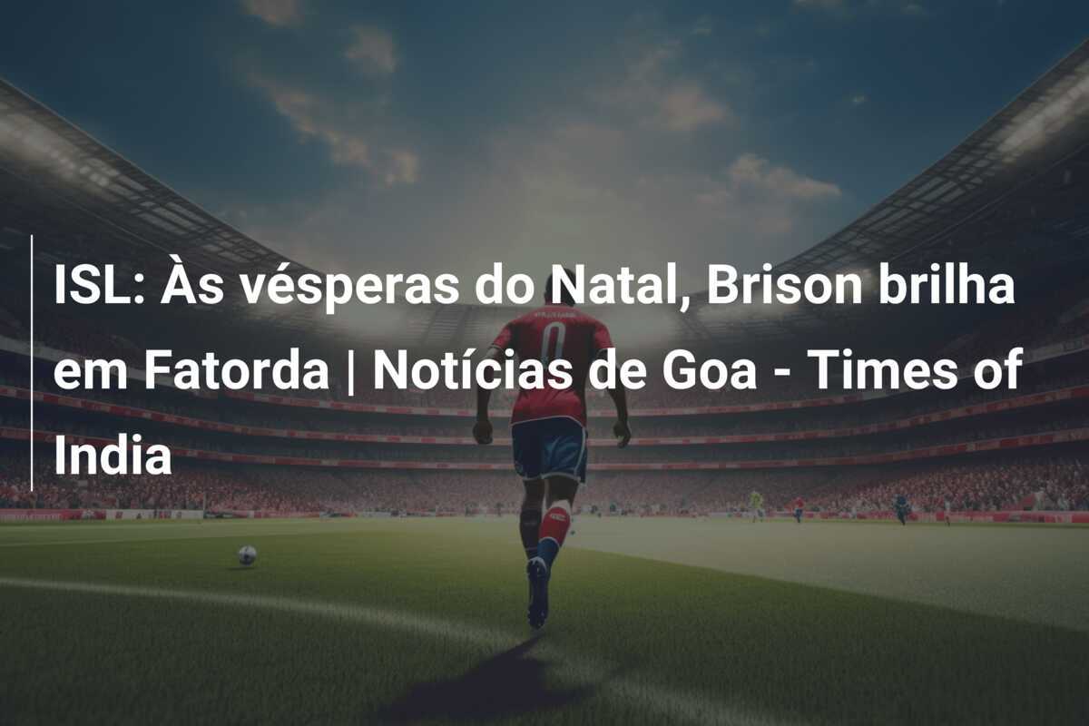 ISL: Às vésperas do Natal, Brison brilha em Fatorda | Notícias de Goa - Times of India