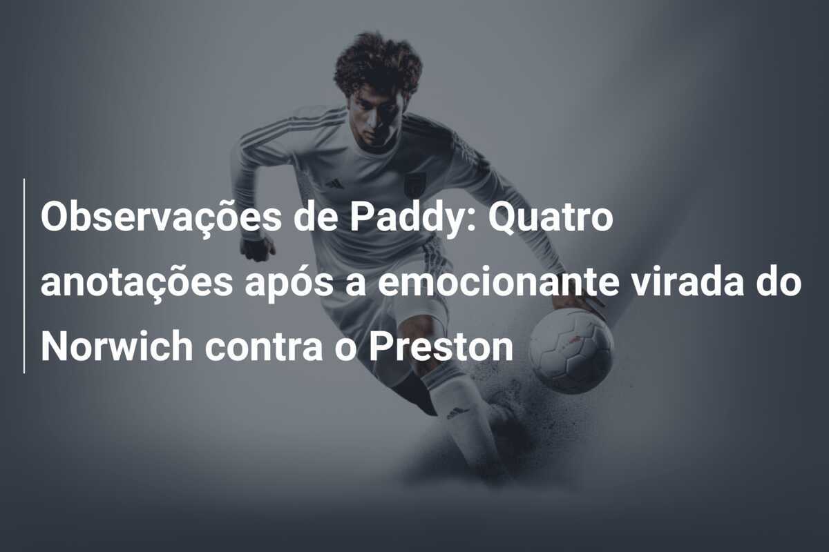 Observações de Paddy: Quatro anotações após a emocionante virada do Norwich contra o Preston