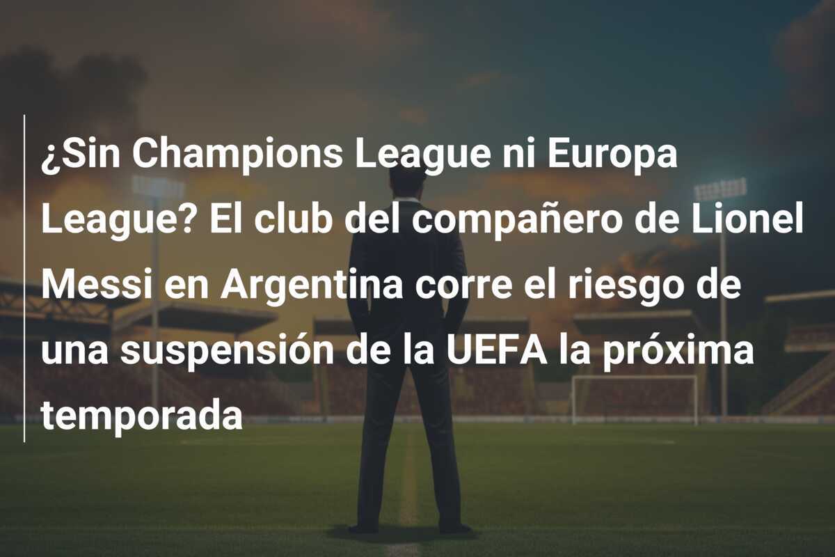 ¿Sin Champions League ni Europa League? El club del compañero de Lionel Messi en Argentina corre el riesgo de una suspensión de la UEFA la próxima temporada