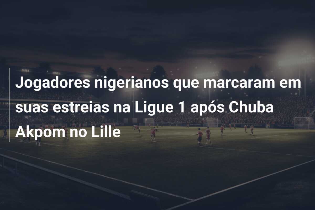 Jogadores nigerianos que marcaram em suas estreias na Ligue 1 após Chuba Akpom no Lille