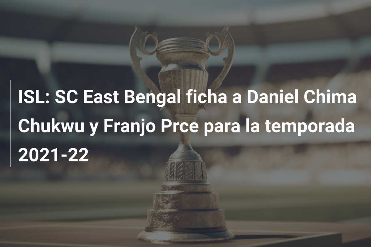 ISL: SC East Bengal ficha a Daniel Chima Chukwu y Franjo Prce para la temporada 2021-22