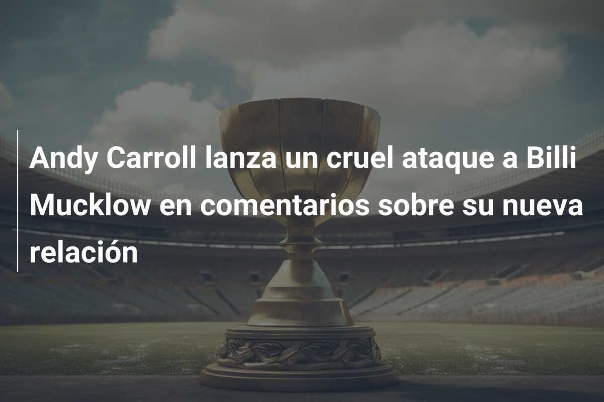 Andy Carroll lanza un cruel ataque a Billi Mucklow en comentarios sobre su nueva relación