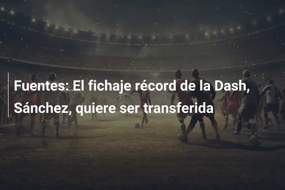 Fuentes: El fichaje récord de la Dash, Sánchez, quiere ser transferida