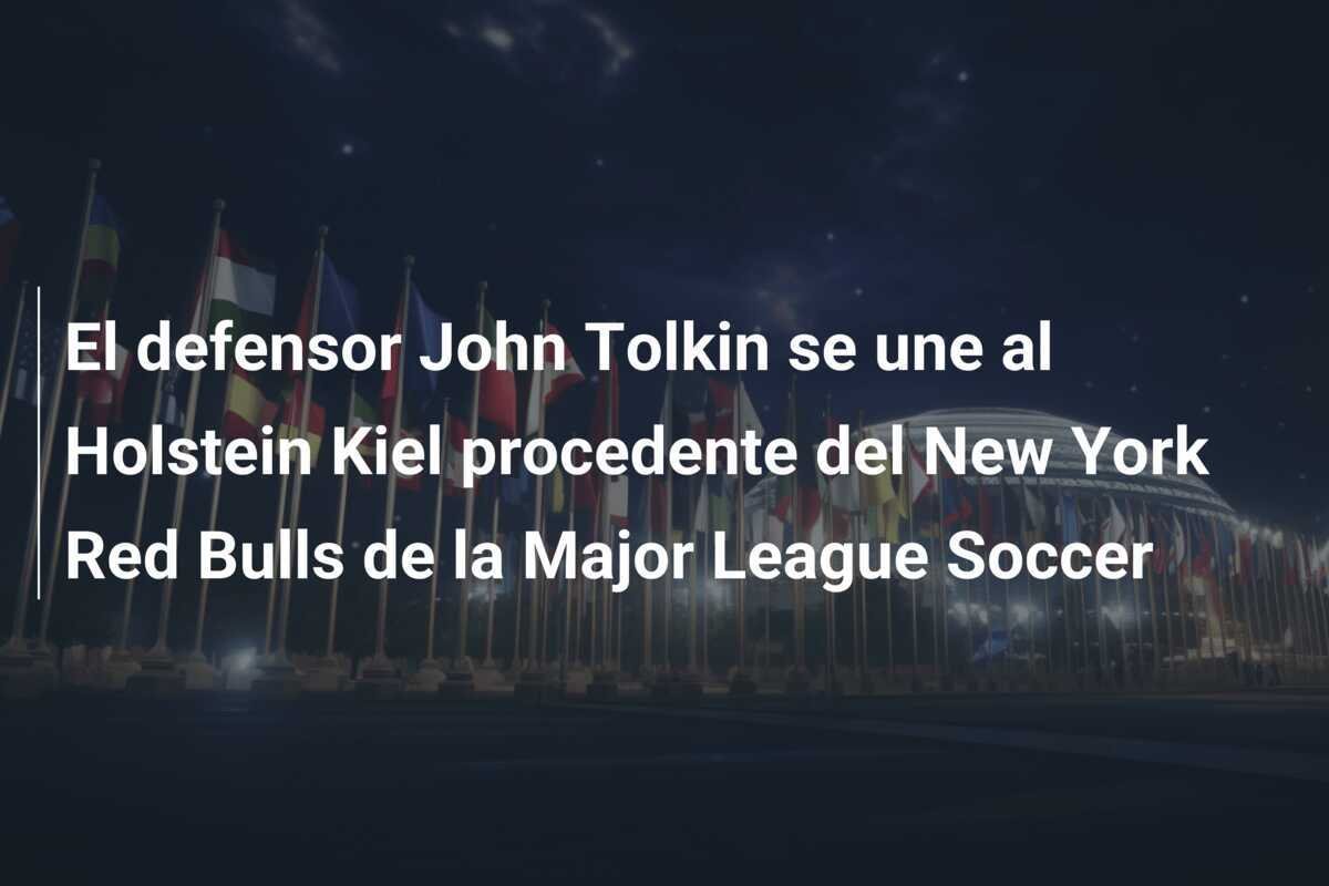 El defensor John Tolkin se une al Holstein Kiel procedente del New York Red Bulls de la Major League Soccer