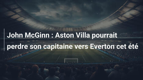 John McGinn : Aston Villa pourrait perdre son capitaine vers Everton cet été
