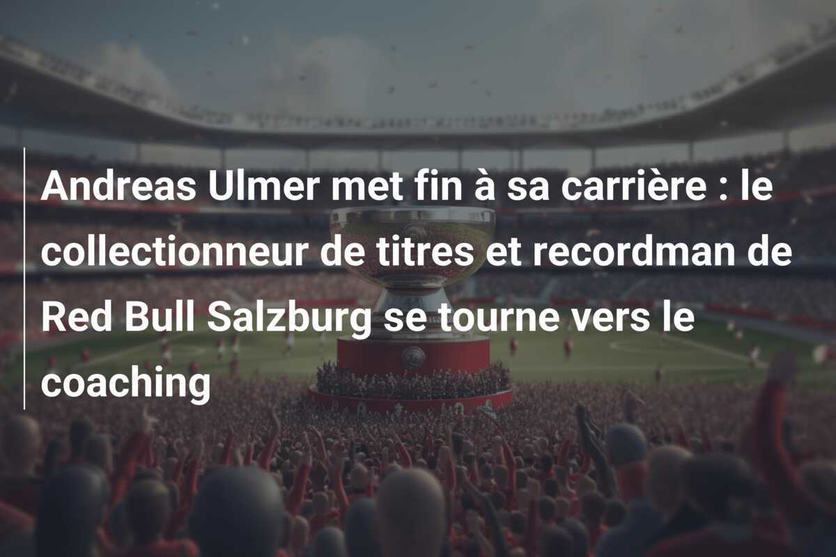 Andreas Ulmer met fin à sa carrière : le collectionneur de titres et recordman de Red Bull Salzburg se tourne vers le coaching