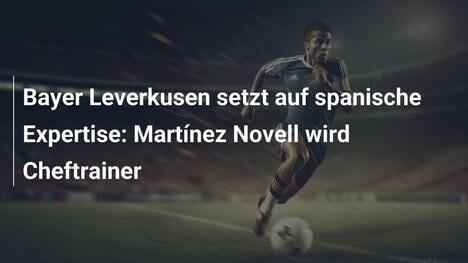 Bayer Leverkusen setzt auf spanische Expertise: Martínez Novell wird Cheftrainer
