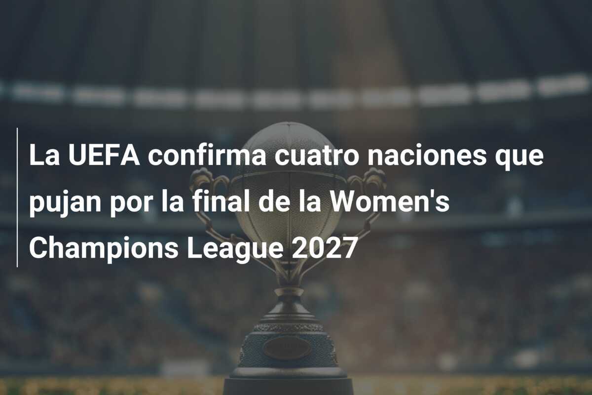 La UEFA confirma cuatro naciones que pujan por la final de la Women's Champions League 2027