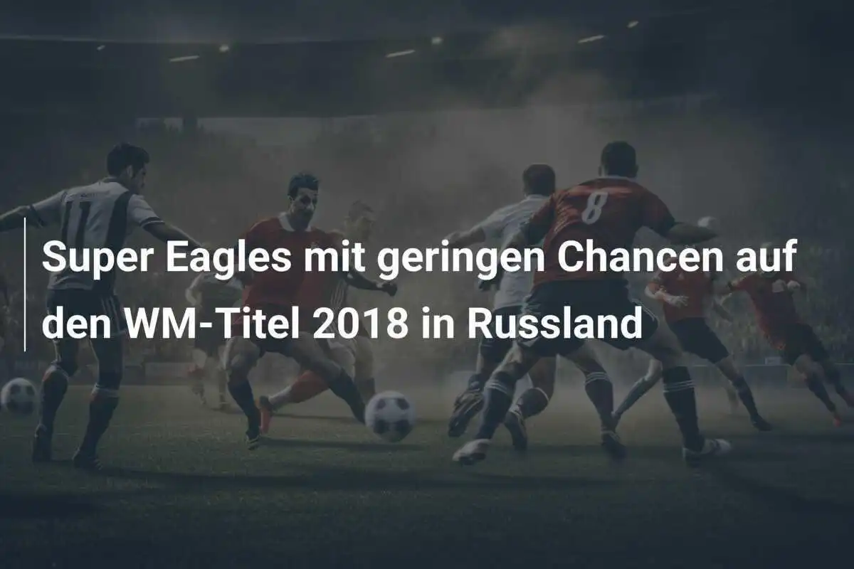 Super Eagles mit geringen Chancen auf den WM-Titel 2018 in Russland