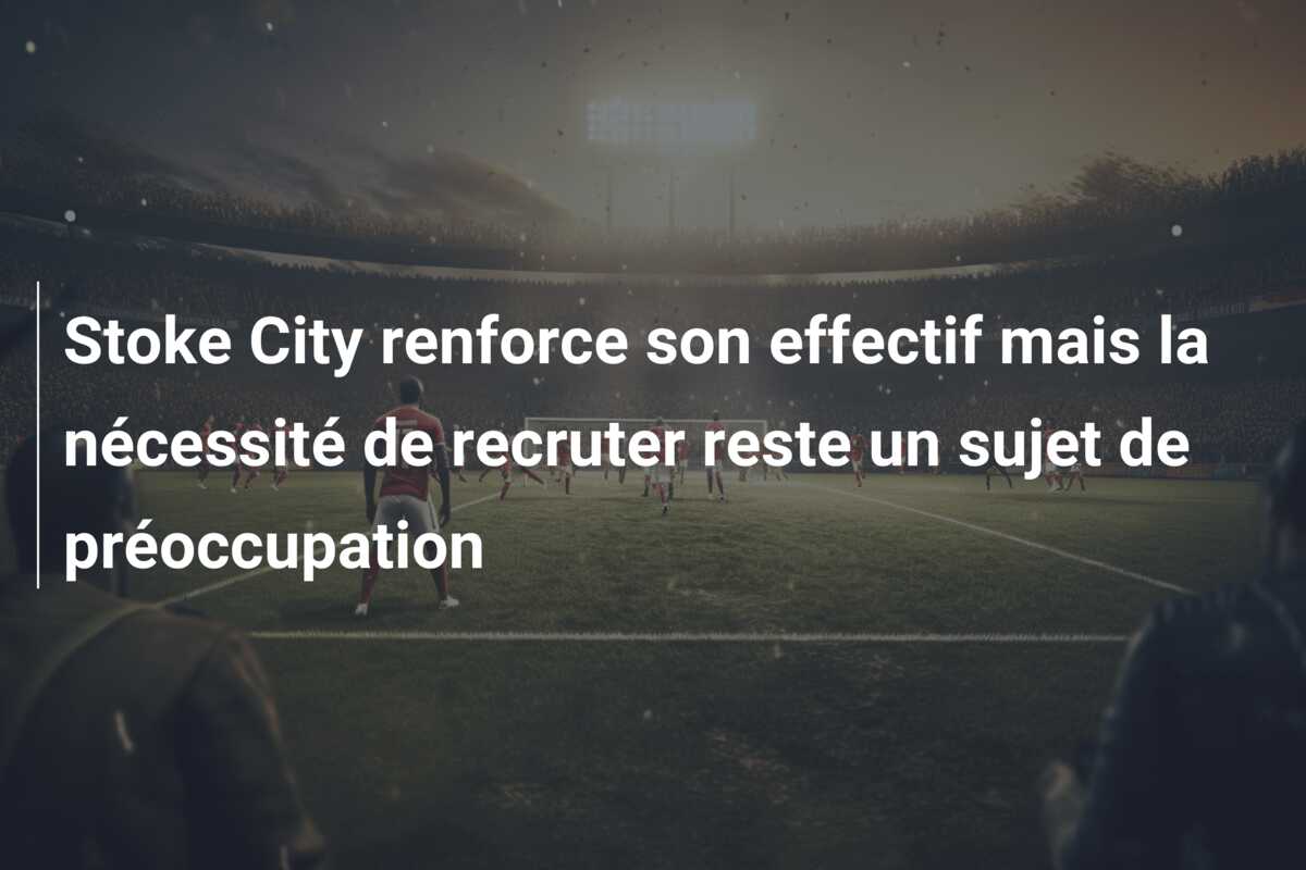 Stoke City renforce son effectif mais la nécessité de recruter reste un sujet de préoccupation