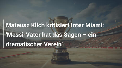 Mateusz Klich kritisiert Inter Miami: 'Messi-Vater hat das Sagen – ein dramatischer Verein'