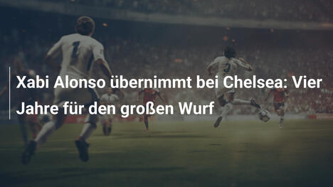 Xabi Alonso übernimmt bei Chelsea: Vier Jahre für den großen Wurf