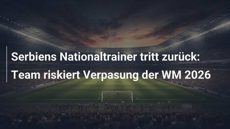 Serbiens Nationaltrainer tritt zurück: Team riskiert Verpasung der WM 2026