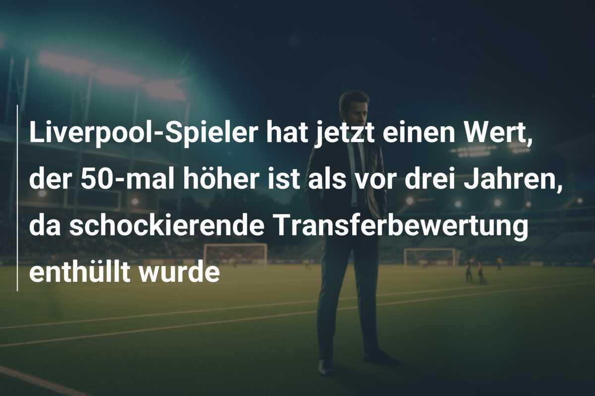 Liverpool-Spieler hat jetzt einen Wert, der 50-mal höher ist als vor drei Jahren, da schockierende Transferbewertung enthüllt wurde