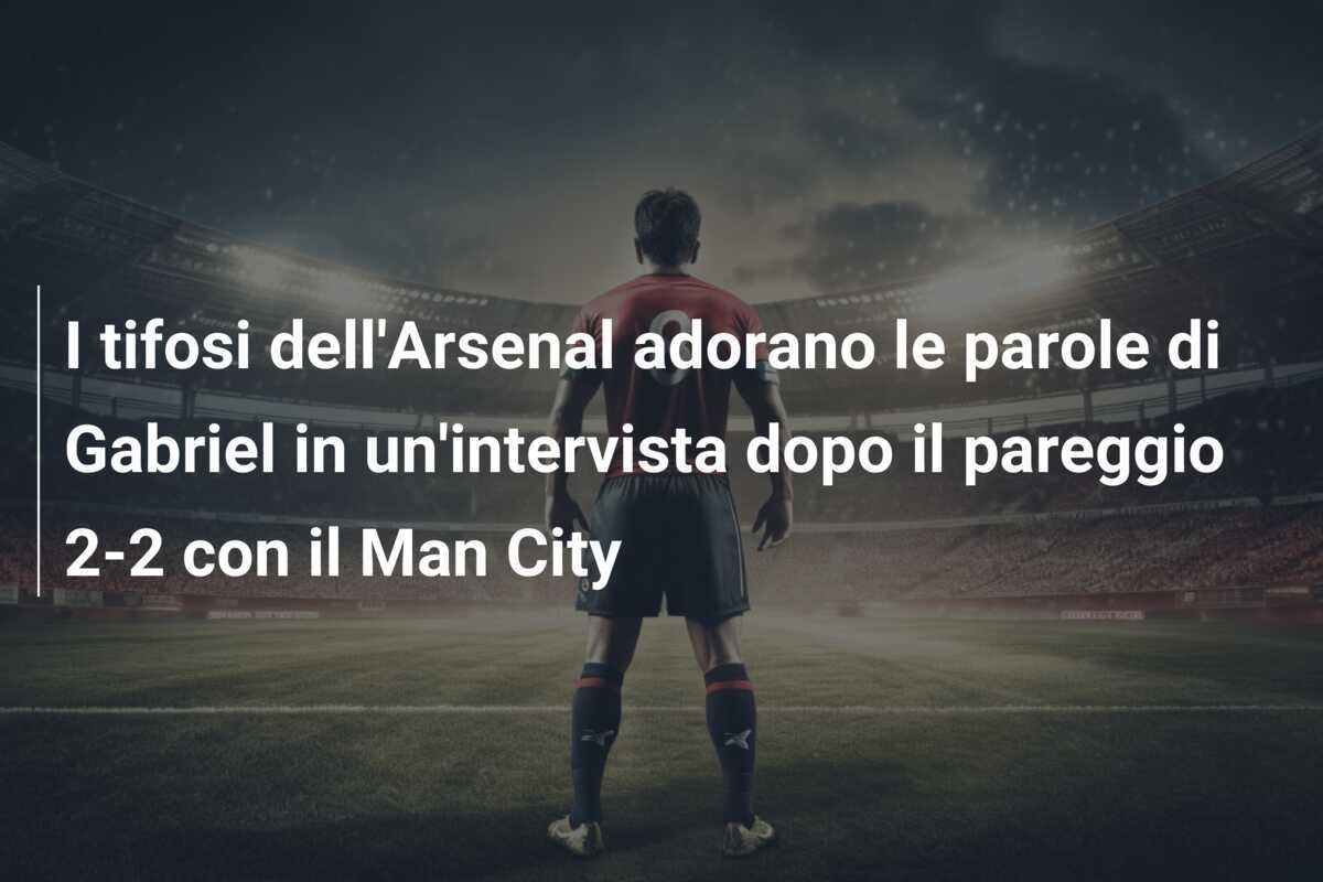 I tifosi dell'Arsenal adorano le parole di Gabriel in un'intervista dopo il pareggio 2-2 con il Man City