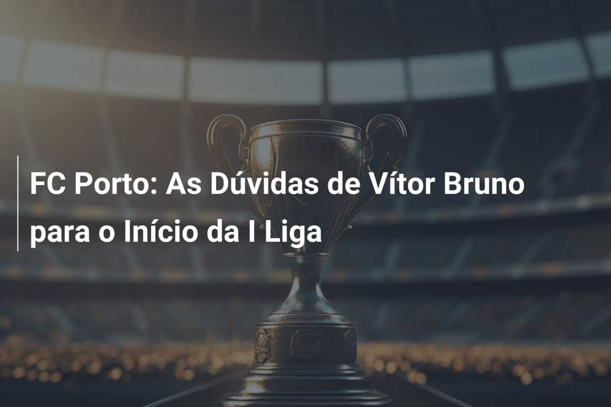 FC Porto: As Dúvidas de Vítor Bruno para o Início da I Liga