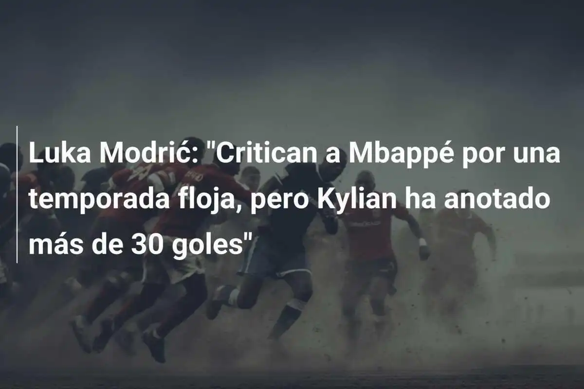 Luka Modrić: "Critican a Mbappé por una temporada floja, pero Kylian ha anotado más de 30 goles"