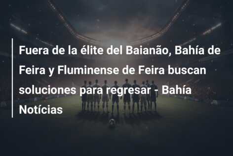 Fuera de la élite del Baianão, Bahía de Feira y Fluminense de Feira buscan soluciones para regresar – Bahía Notícias