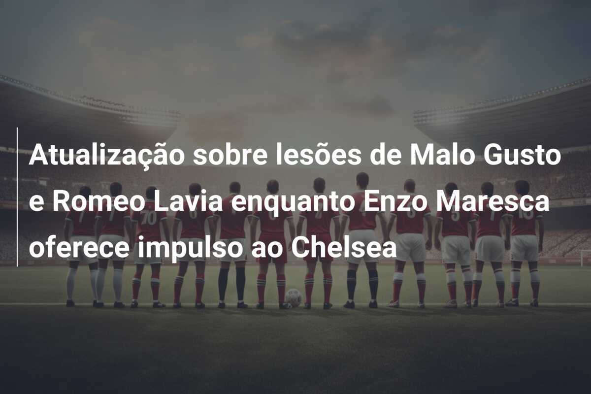 Atualização sobre lesões de Malo Gusto e Romeo Lavia enquanto Enzo Maresca oferece impulso ao Chelsea