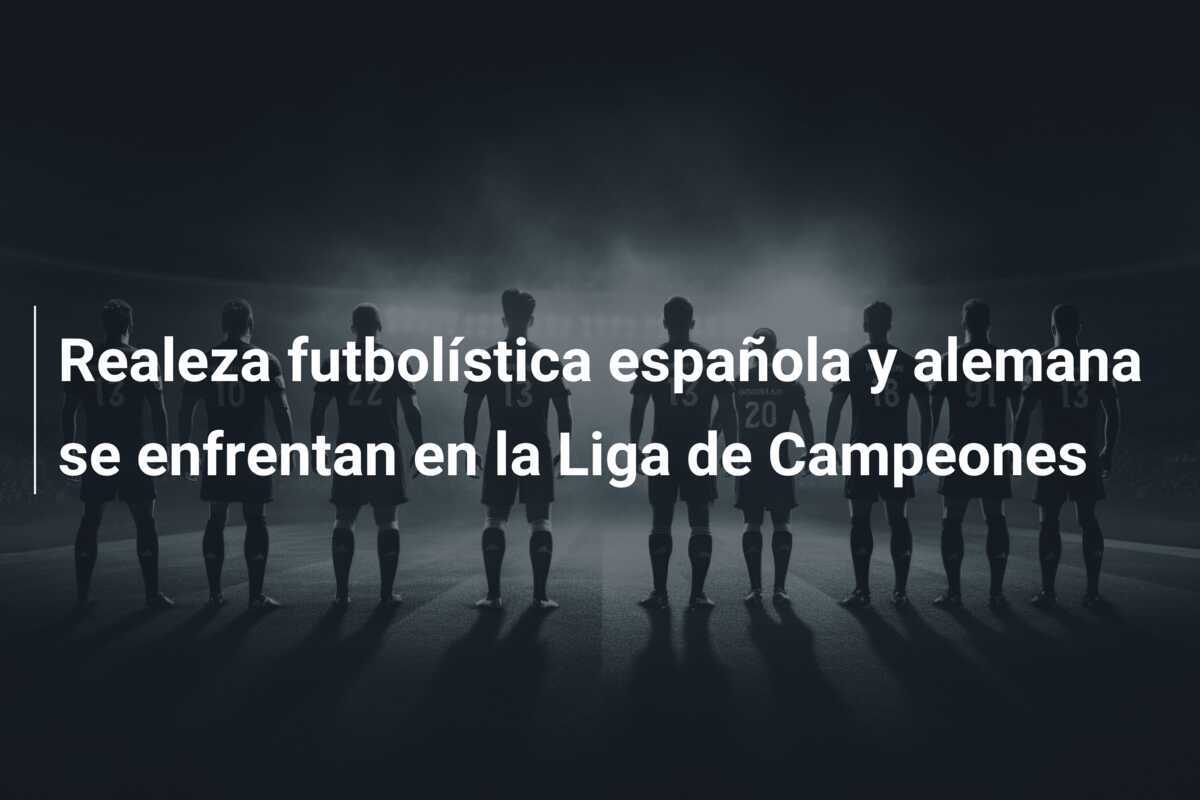 Realeza futbolística española y alemana se enfrentan en la Liga de Campeones