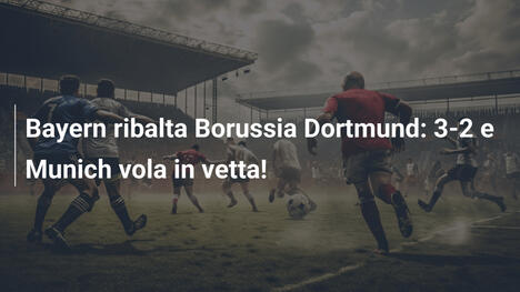 Bayern ribalta Borussia Dortmund: 3-2 e Munich vola in vetta!