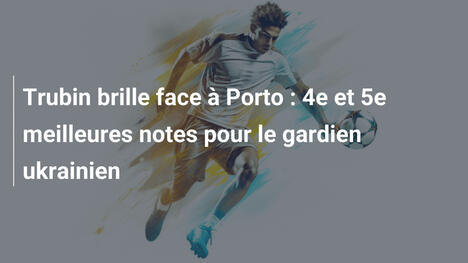 Trubin brille face à Porto : 4e et 5e meilleures notes pour le gardien ukrainien