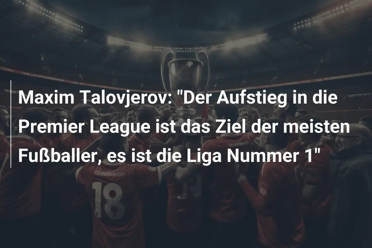 Maxim Talovjerov: "Der Aufstieg in die Premier League ist das Ziel der meisten Fußballer, es ist die Liga Nummer 1"