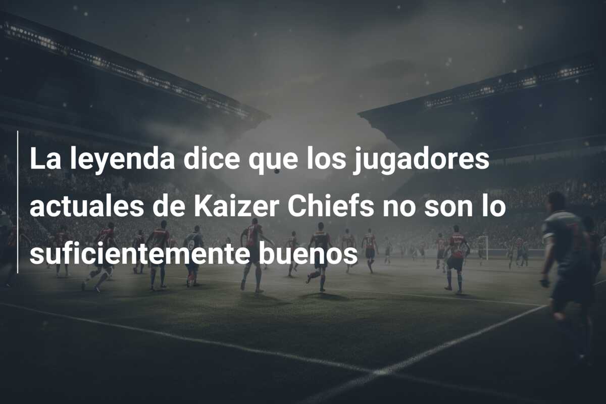 La leyenda dice que los jugadores actuales de Kaizer Chiefs no son lo suficientemente buenos
