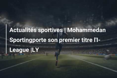 Actualités sportives | Mohammedan Sportingporte son premier titre l’I-League |LY