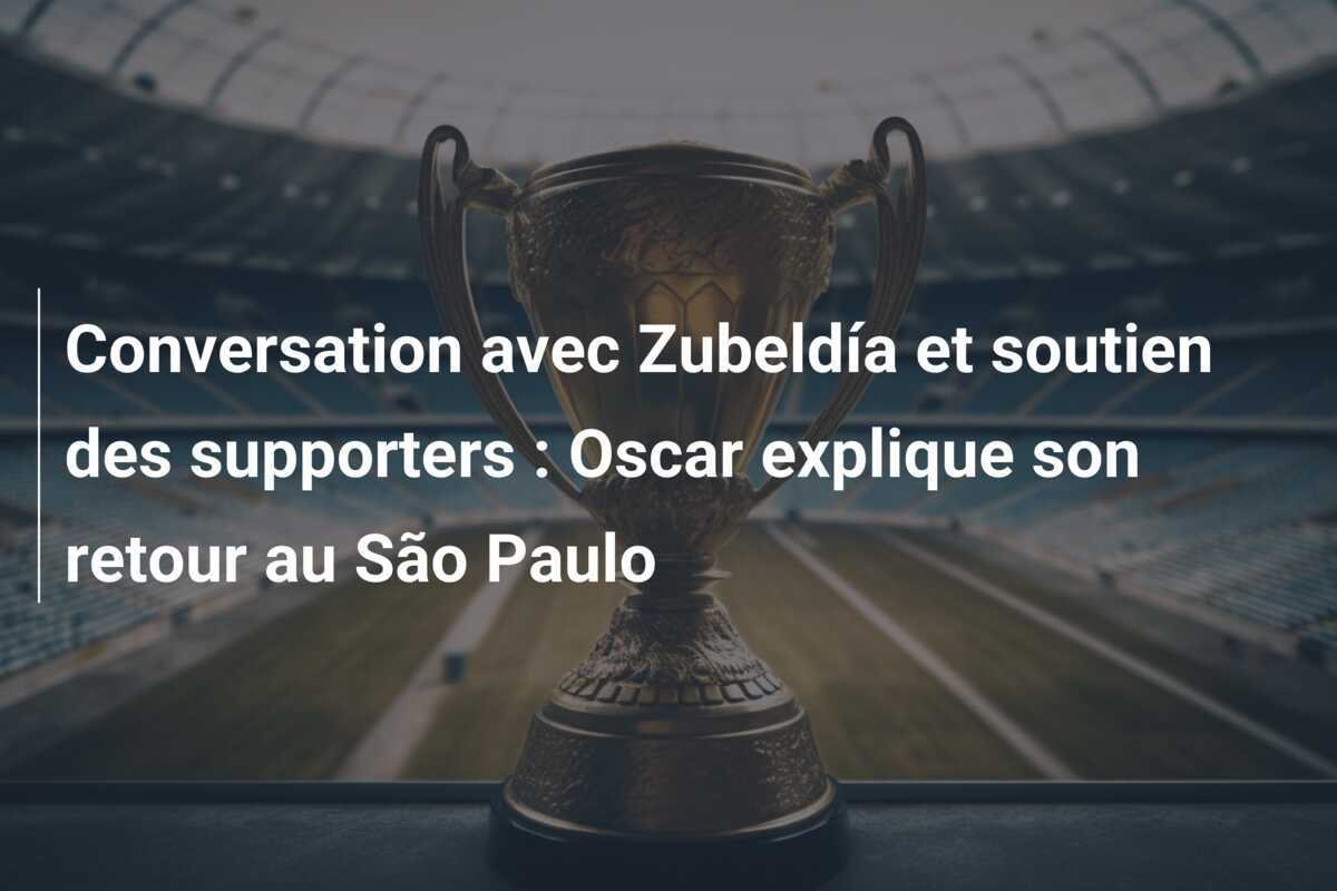 Conversation avec Zubeldía et soutien des supporters : Oscar explique son retour au São Paulo
