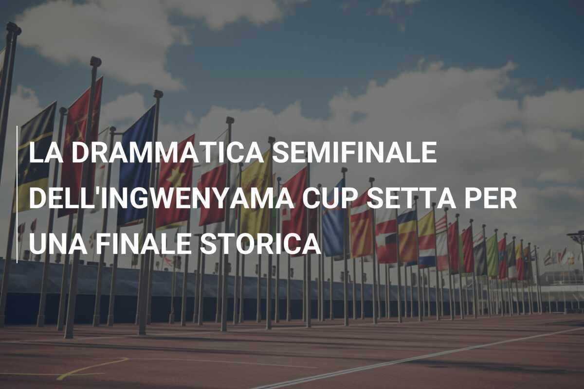 LA DRAMMATICA SEMIFINALE DELL'INGWENYAMA CUP SETTA PER UNA FINALE STORICA