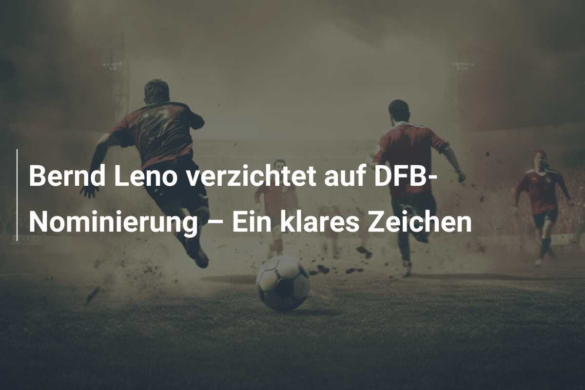 Bernd Leno verzichtet auf DFB-Nominierung – Ein klares Zeichen