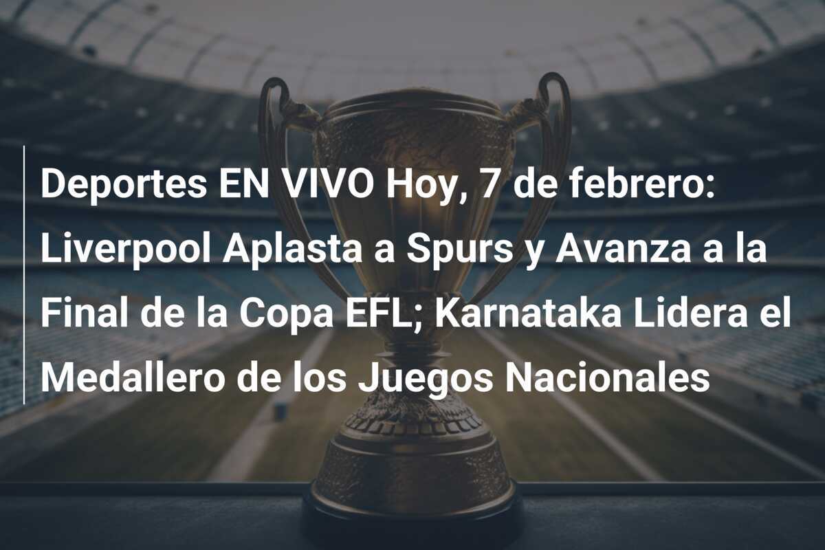 Deportes EN VIVO Hoy, 7 de febrero: Liverpool Aplasta a Spurs y Avanza a la Final de la Copa EFL; Karnataka Lidera el Medallero de los Juegos Nacionales