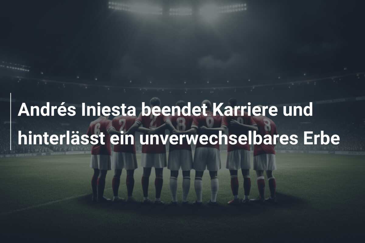 Andrés Iniesta beendet Karriere und hinterlässt ein unverwechselbares Erbe