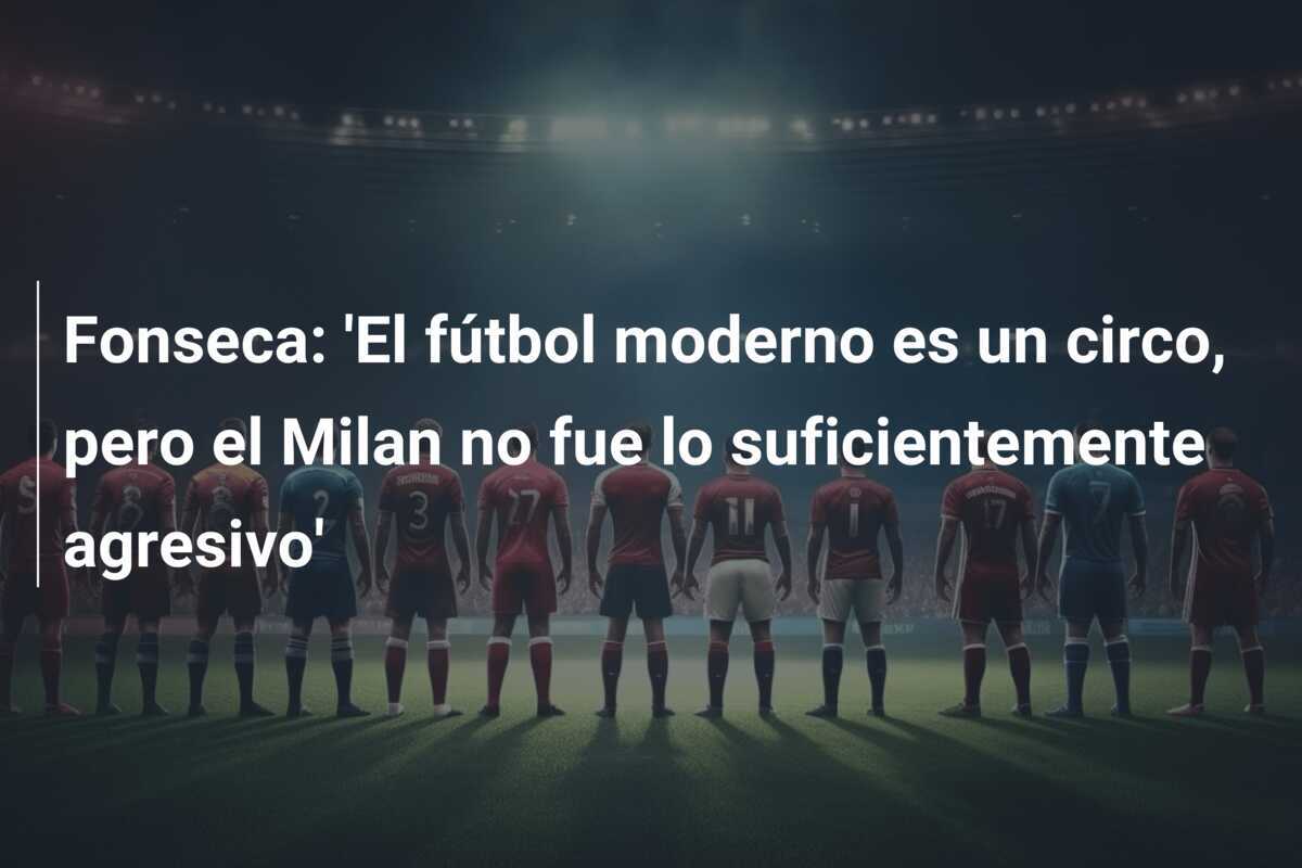 Fonseca: 'El fútbol moderno es un circo, pero el Milan no fue lo suficientemente agresivo'