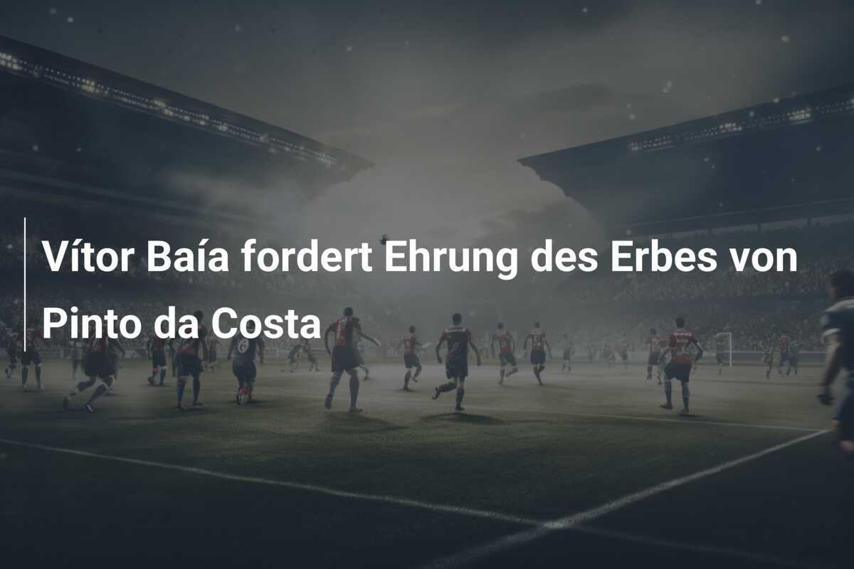 Vítor Baía fordert Ehrung des Erbes von Pinto da Costa
