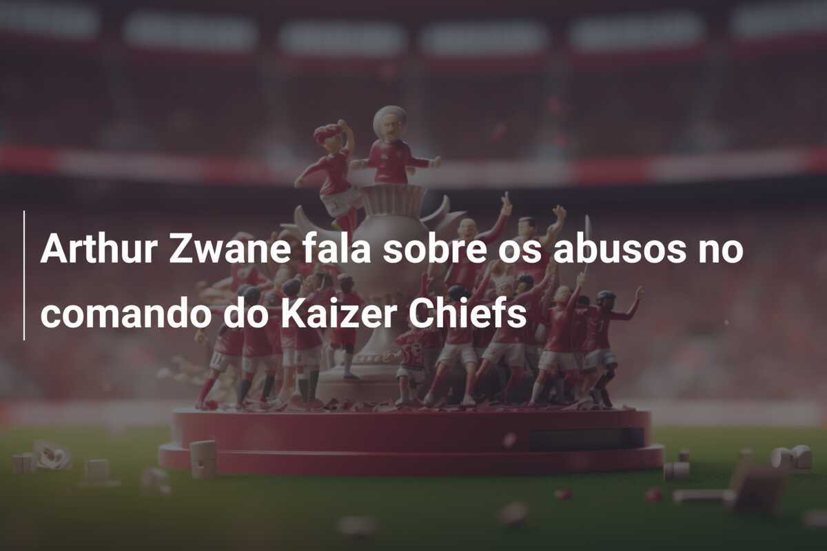 Arthur Zwane fala sobre os abusos no comando do Kaizer Chiefs