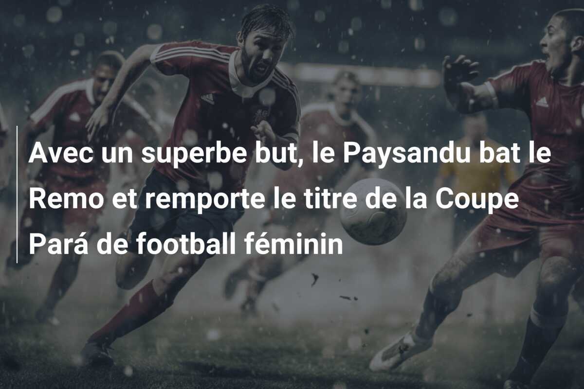 Avec un superbe but, le Paysandu bat le Remo et remporte le titre de la Coupe Pará de football féminin