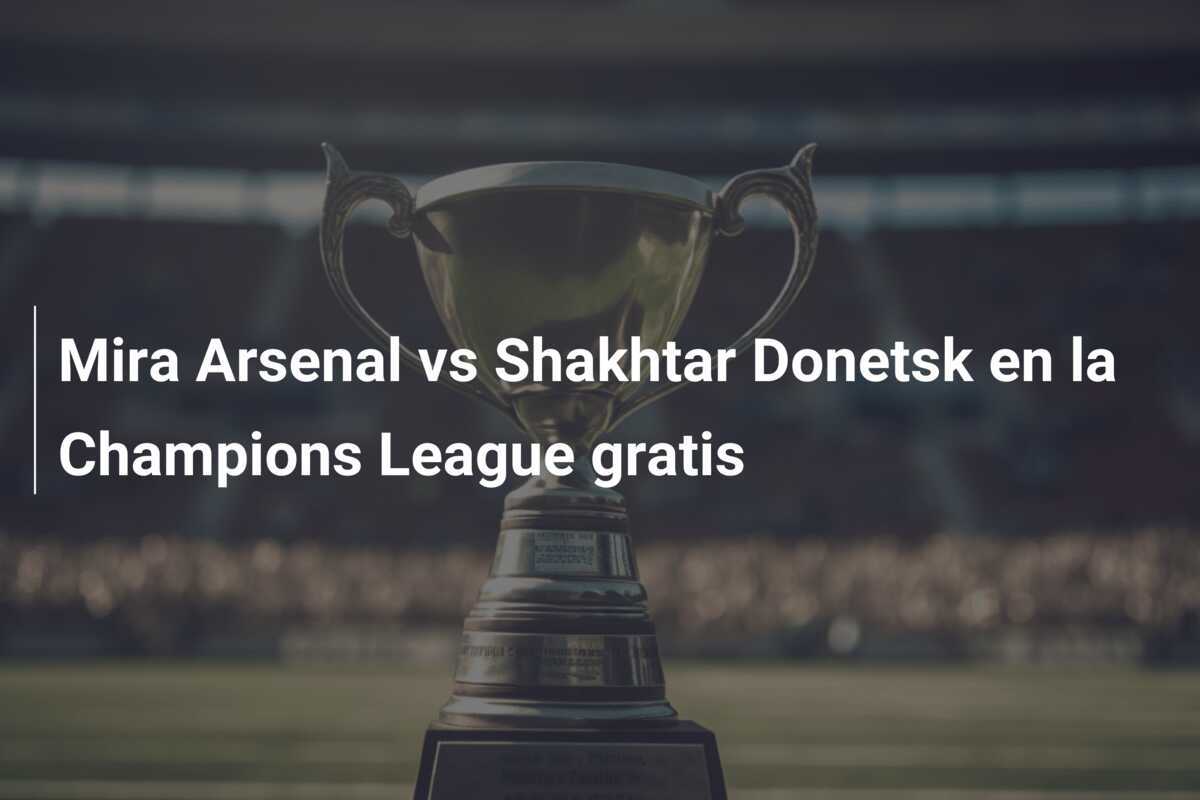 Mira Arsenal vs Shakhtar Donetsk en la Champions League gratis
