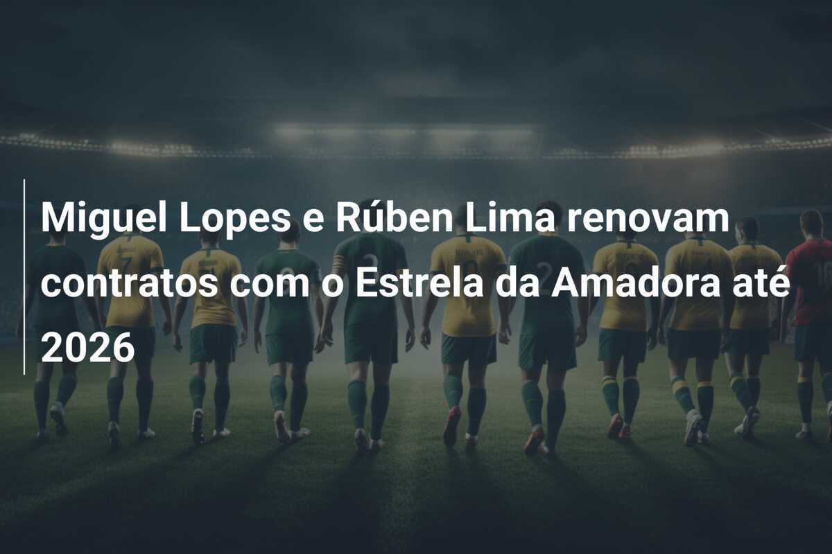 Miguel Lopes e Rúben Lima renovam contratos com o Estrela da Amadora até 2026