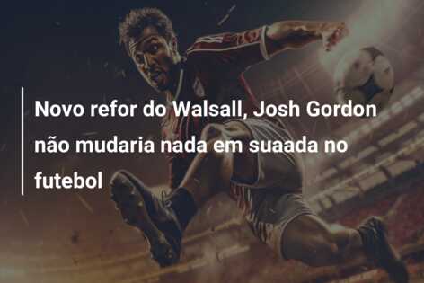 Novo refor do Walsall, Josh Gordon não mudaria nada em suaada no futebol